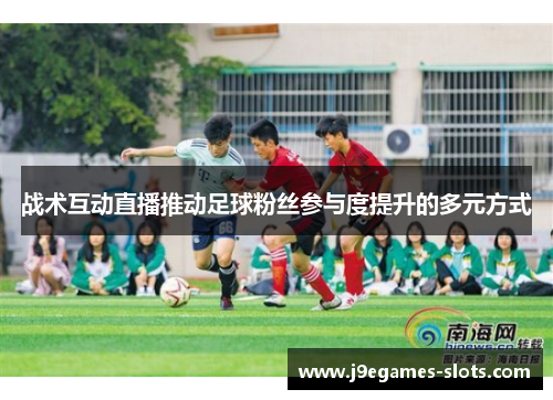 战术互动直播推动足球粉丝参与度提升的多元方式